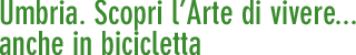 Umbria. Scopri l'Arte di vivere... anche in bicicletta